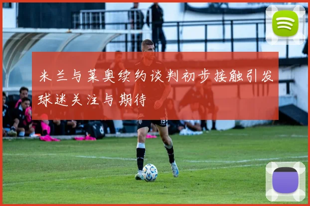 米兰与莱奥续约谈判初步接触引发球迷关注与期待