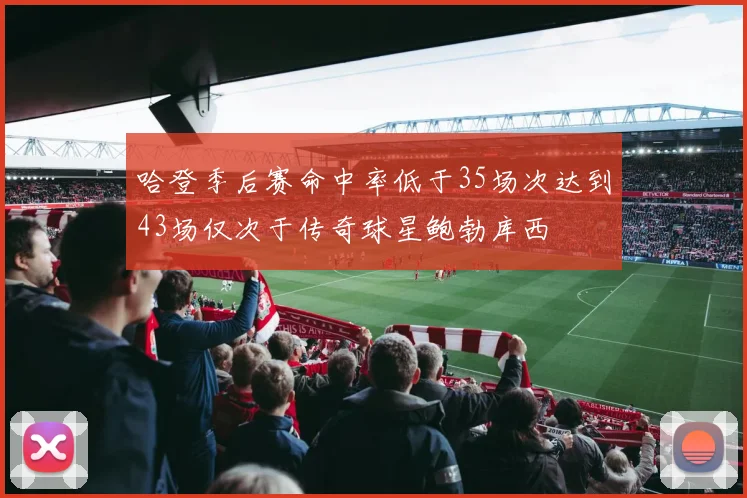 哈登季后赛命中率低于35场次达到43场仅次于传奇球星鲍勃库西