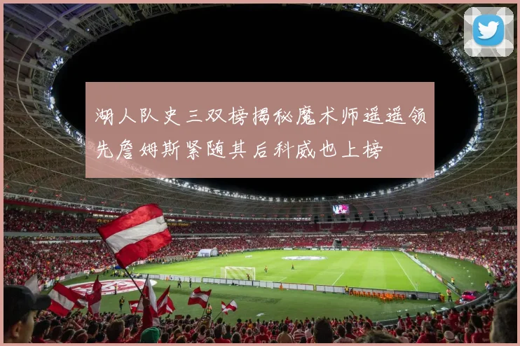 湖人队史三双榜揭秘魔术师遥遥领先詹姆斯紧随其后科威也上榜