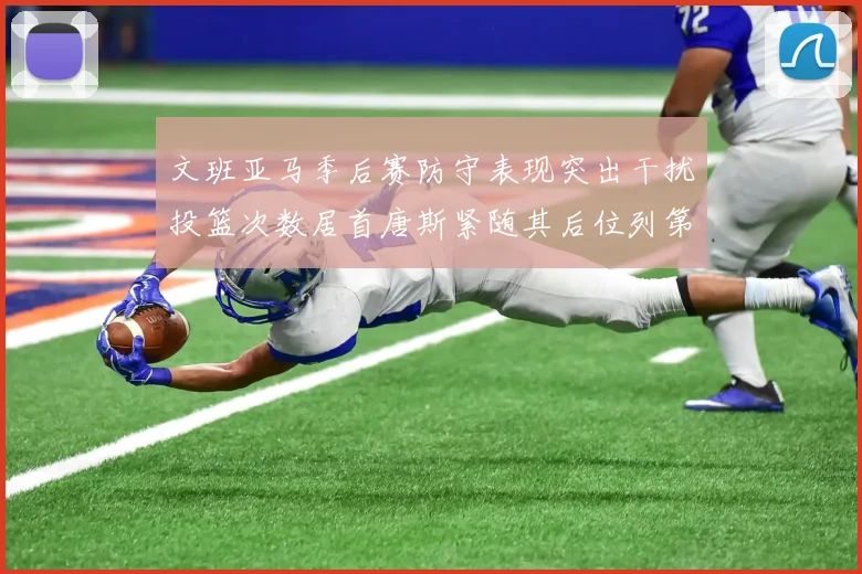 文班亚马季后赛防守表现突出干扰投篮次数居首唐斯紧随其后位列第五