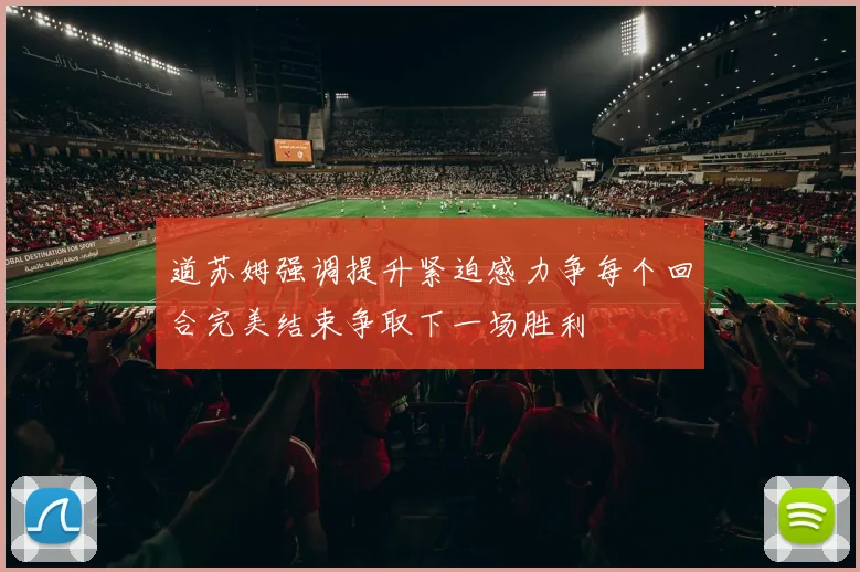 道苏姆强调提升紧迫感力争每个回合完美结束争取下一场胜利
