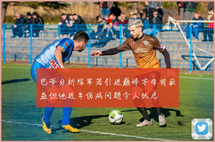 巴爷分析绿军若引进巅峰字母将获益但他近年伤病问题令人忧虑
