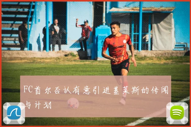 FC首尔否认有意引进基莱斯的传闻与计划