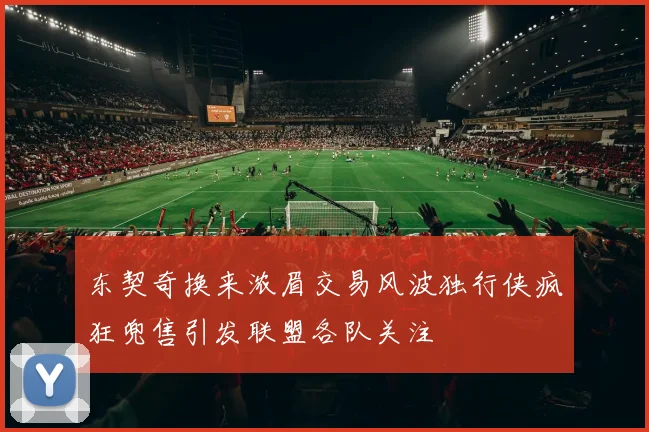 东契奇换来浓眉交易风波独行侠疯狂兜售引发联盟各队关注