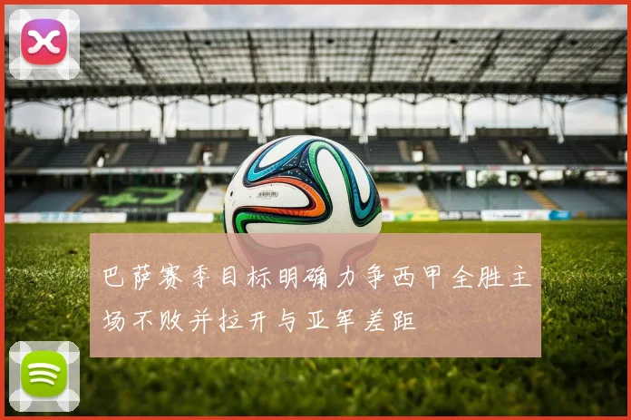 巴萨赛季目标明确力争西甲全胜主场不败并拉开与亚军差距