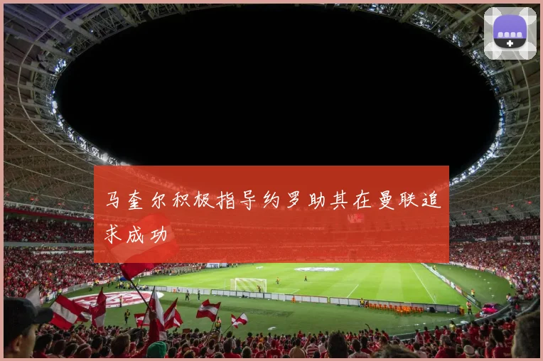 马奎尔积极指导约罗助其在曼联追求成功