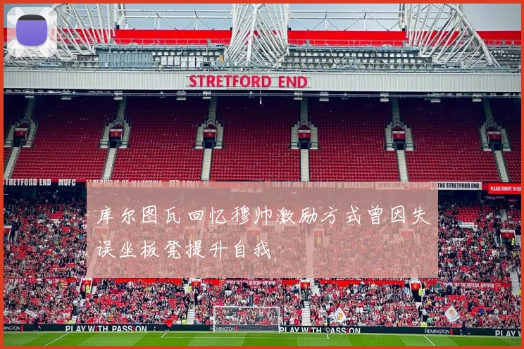 库尔图瓦回忆穆帅激励方式曾因失误坐板凳提升自我