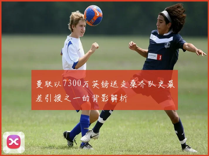 曼联以7300万英镑送走桑乔队史最差引援之一的背影解析
