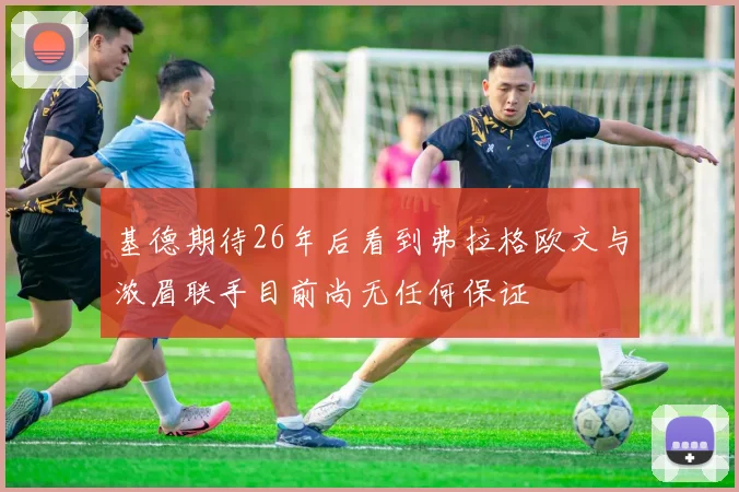 基德期待26年后看到弗拉格欧文与浓眉联手目前尚无任何保证