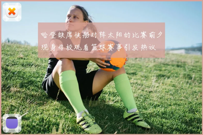 哈登缺席快船对阵太阳的比赛前夕现身母校观看篮球赛事引发热议