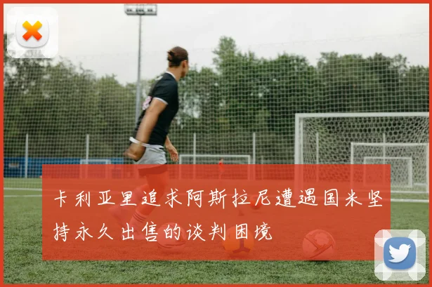 卡利亚里追求阿斯拉尼遭遇国米坚持永久出售的谈判困境