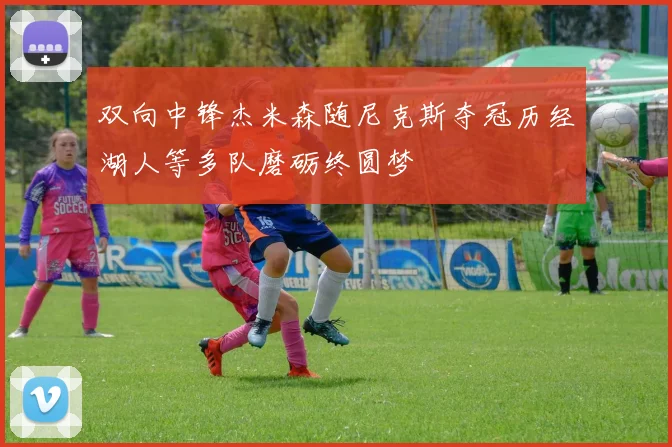 双向中锋杰米森随尼克斯夺冠历经湖人等多队磨砺终圆梦
