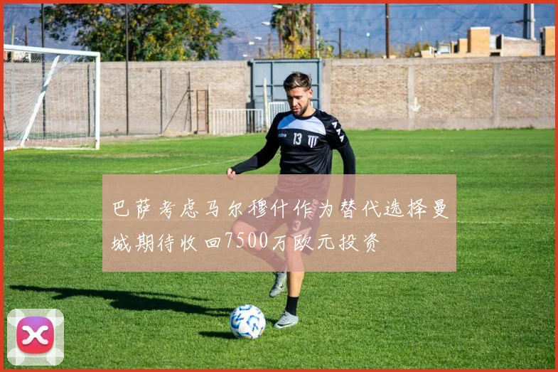 巴萨考虑马尔穆什作为替代选择曼城期待收回7500万欧元投资