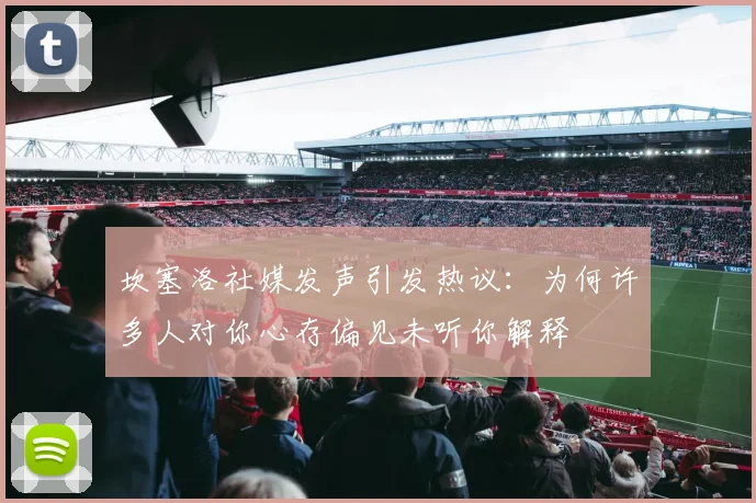 坎塞洛社媒发声引发热议：为何许多人对你心存偏见未听你解释