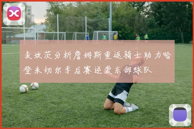 麦坎茨分析詹姆斯重返骑士助力哈登米切尔季后赛逆袭东部球队