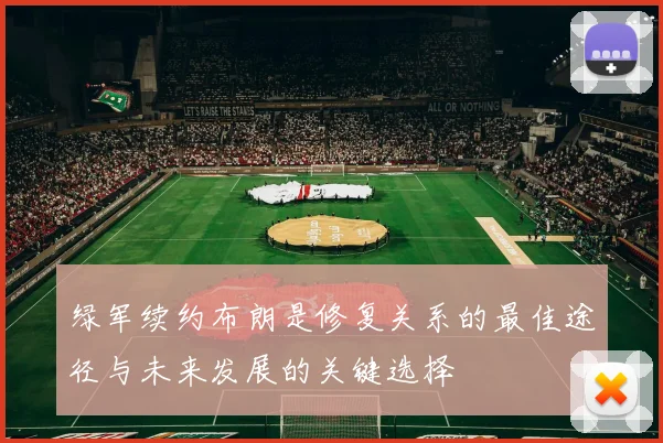 绿军续约布朗是修复关系的最佳途径与未来发展的关键选择