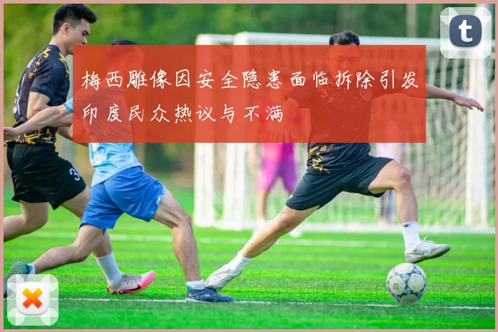 梅西雕像因安全隐患面临拆除引发印度民众热议与不满