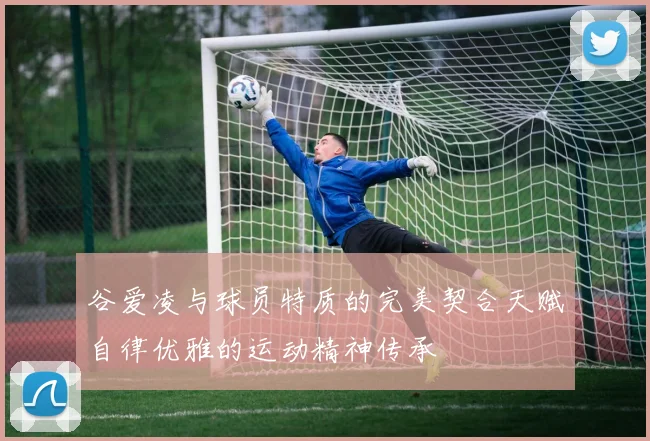 谷爱凌与球员特质的完美契合天赋自律优雅的运动精神传承