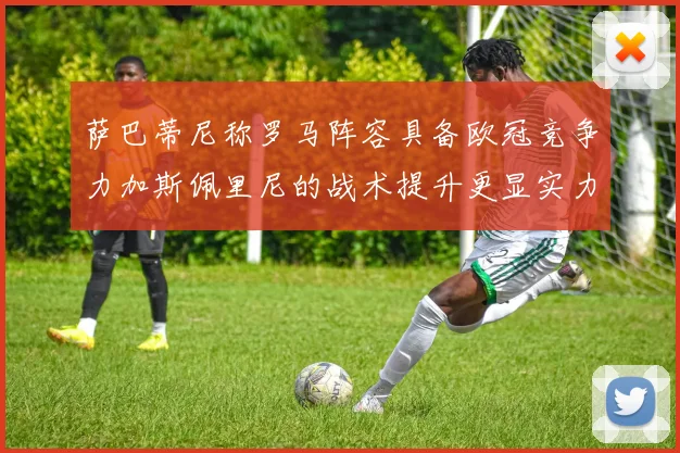 萨巴蒂尼称罗马阵容具备欧冠竞争力加斯佩里尼的战术提升更显实力