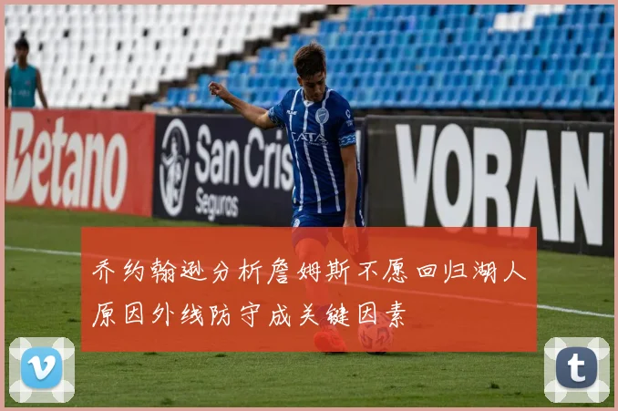 乔约翰逊分析詹姆斯不愿回归湖人原因外线防守成关键因素