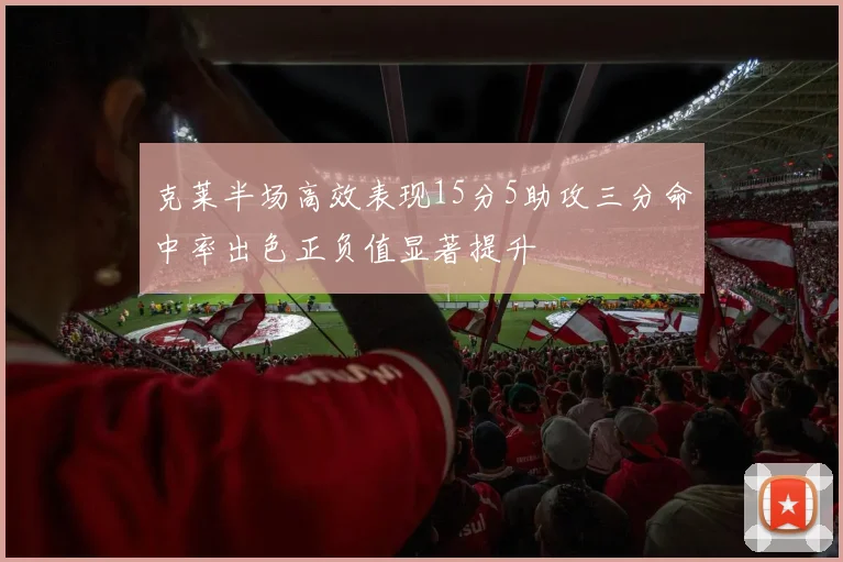 克莱半场高效表现15分5助攻三分命中率出色正负值显著提升