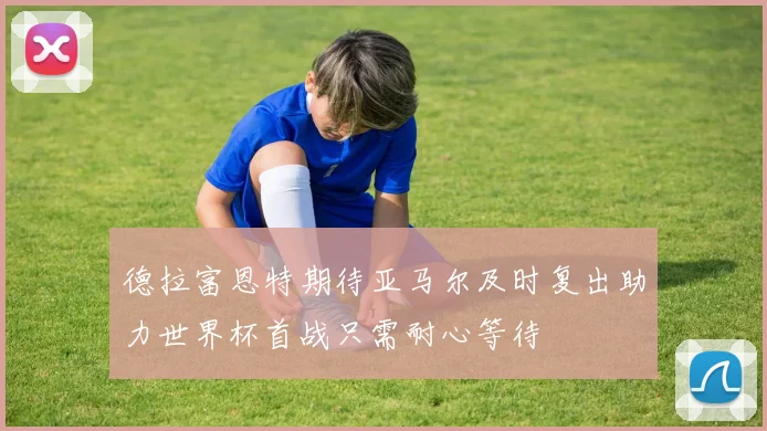 德拉富恩特期待亚马尔及时复出助力世界杯首战只需耐心等待