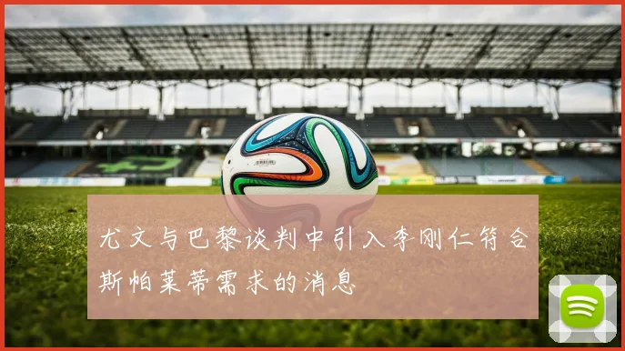 尤文与巴黎谈判中引入李刚仁符合斯帕莱蒂需求的消息