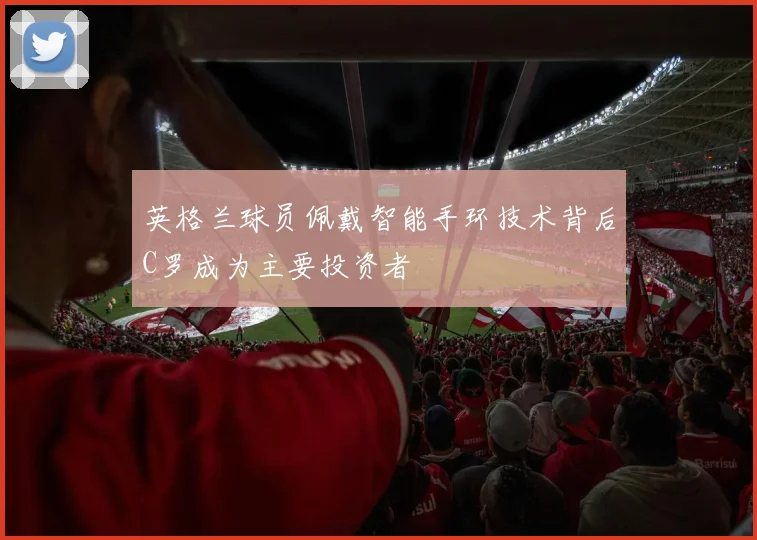 英格兰球员佩戴智能手环技术背后C罗成为主要投资者