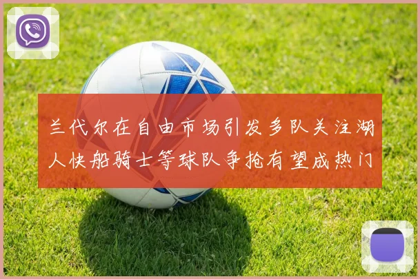 兰代尔在自由市场引发多队关注湖人快船骑士等球队争抢有望成热门球员