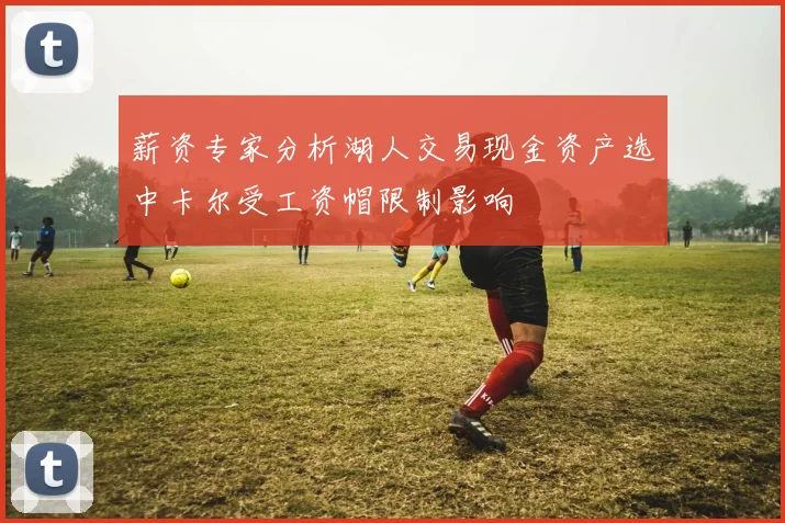 薪资专家分析湖人交易现金资产选中卡尔受工资帽限制影响