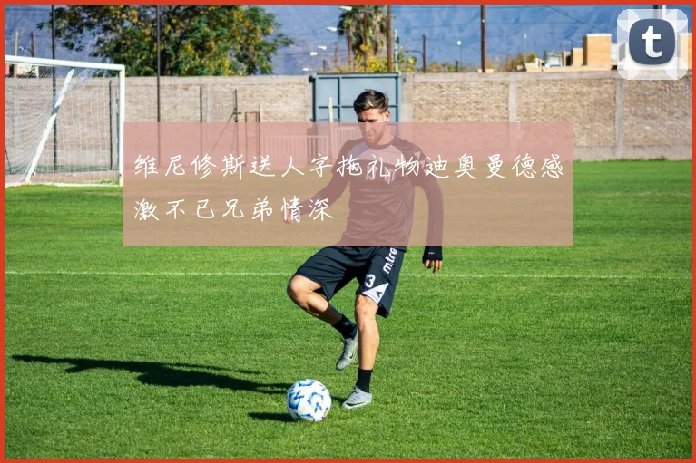 维尼修斯送人字拖礼物迪奥曼德感激不已兄弟情深