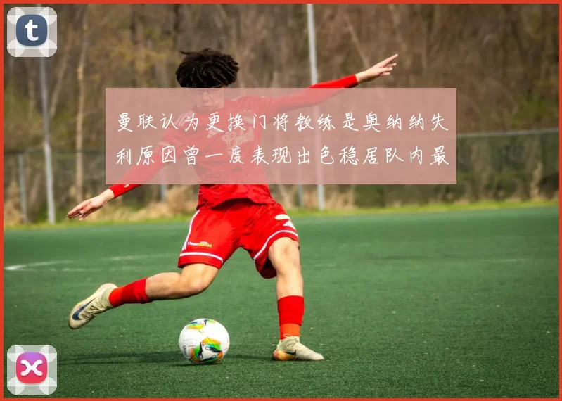 曼联认为更换门将教练是奥纳纳失利原因曾一度表现出色稳居队内最佳
