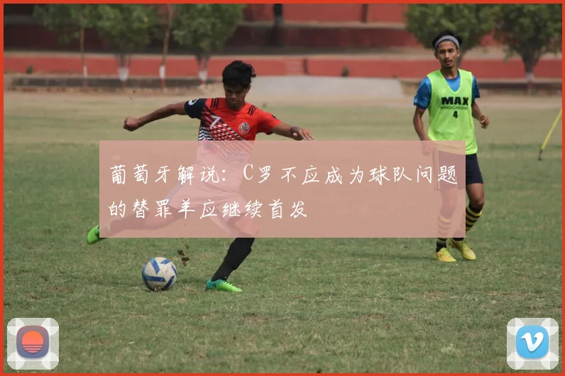 葡萄牙解说：C罗不应成为球队问题的替罪羊应继续首发