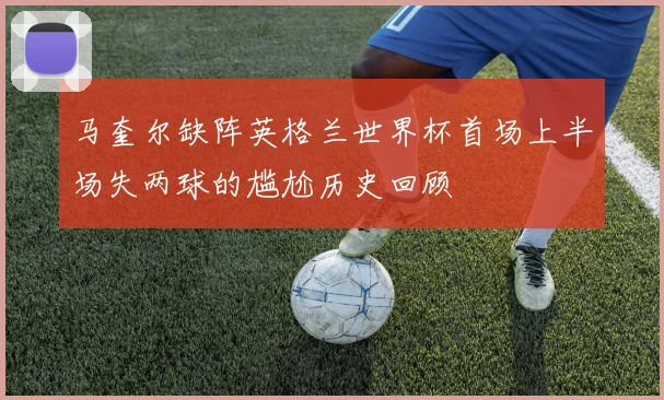 马奎尔缺阵英格兰世界杯首场上半场失两球的尴尬历史回顾