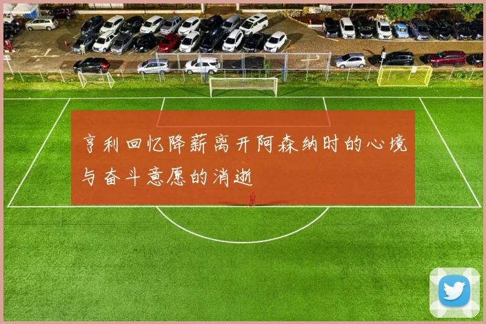 亨利回忆降薪离开阿森纳时的心境与奋斗意愿的消逝