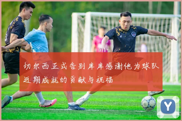 切尔西正式告别库库感谢他为球队近期成就的贡献与祝福