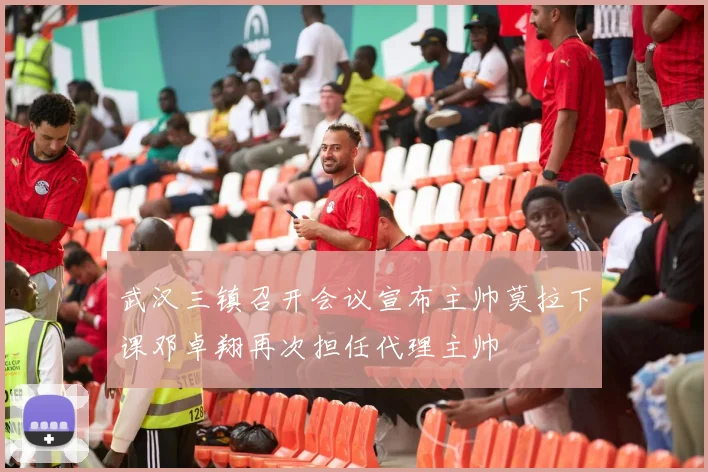 武汉三镇召开会议宣布主帅莫拉下课邓卓翔再次担任代理主帅