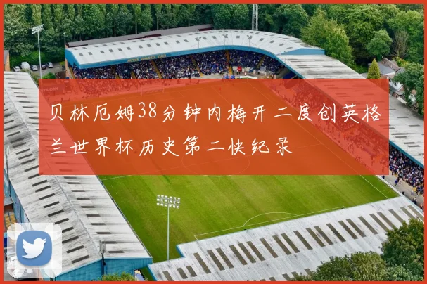 贝林厄姆38分钟内梅开二度创英格兰世界杯历史第二快纪录