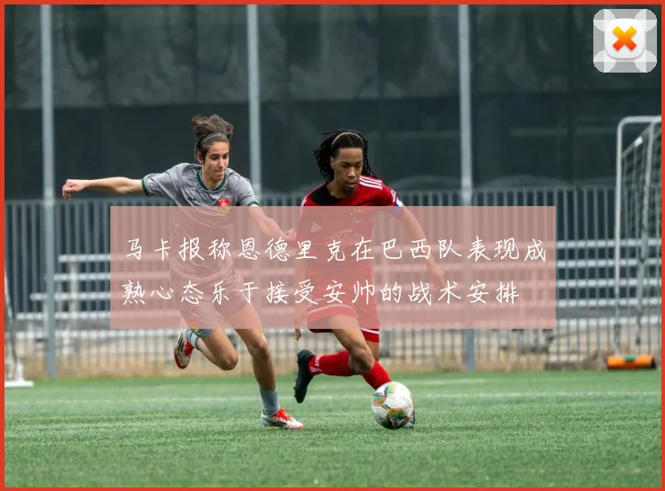 马卡报称恩德里克在巴西队表现成熟心态乐于接受安帅的战术安排