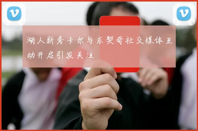 湖人新秀卡尔与东契奇社交媒体互动开启引发关注