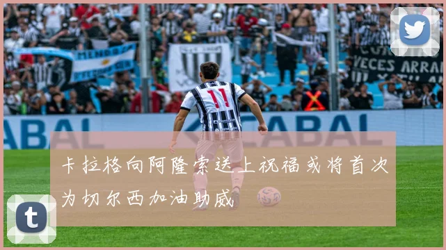 卡拉格向阿隆索送上祝福或将首次为切尔西加油助威